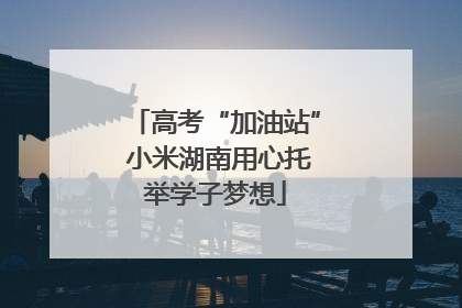 高考“加油站” 小米湖南用心托举学子梦想
