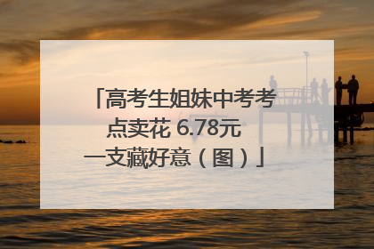 高考生姐妹中考考点卖花 6.78元一支藏好意（图）