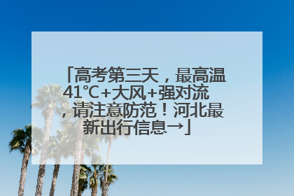高考第三天，最高温41℃+大风+强对流，请注意防范！河北最新出行信息→
