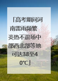 高考期间河南雷雨频繁 炎热不退场中部西北部等地可达38至40℃