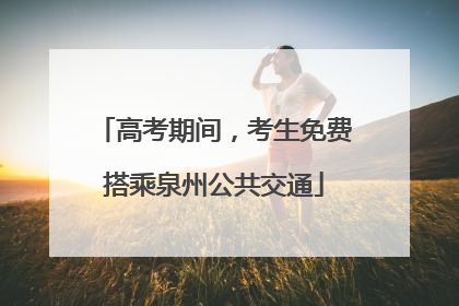 高考期间，考生免费搭乘泉州公共交通