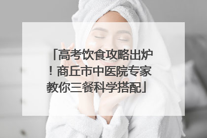 高考饮食攻略出炉！商丘市中医院专家教你三餐科学搭配