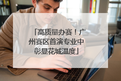 高质量办赛！广州赛区首演专业中彰显花城温度