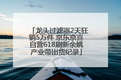龙头过滤器2天狂销5万件 京东京喜自营618刷新余姚产业带出货纪录