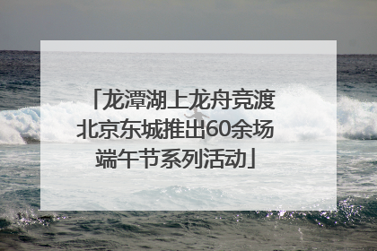 龙潭湖上龙舟竞渡 北京东城推出60余场端午节系列活动