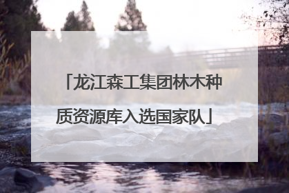 龙江森工集团林木种质资源库入选国家队