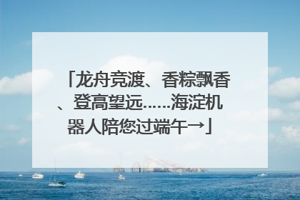 龙舟竞渡、香粽飘香、登高望远……海淀机器人陪您过端午→