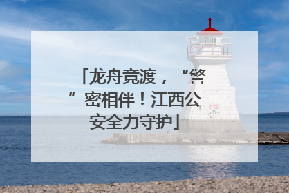 龙舟竞渡，“警”密相伴！江西公安全力守护