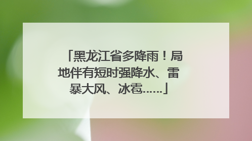 黑龙江省多降雨！局地伴有短时强降水、雷暴大风、冰雹……