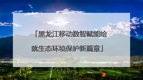黑龙江移动数智赋能绘就生态环境保护新篇章