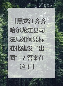 黑龙江齐齐哈尔龙江县司法局如何凭标准化建设“出圈”？答案在这！