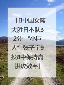 ﻿中国女篮大胜日本队32分 “小巨人”张子宇9投8中保持高进攻效率