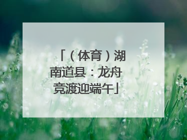 （体育）湖南道县：龙舟竞渡迎端午