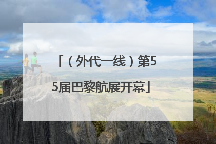 （外代一线）第55届巴黎航展开幕