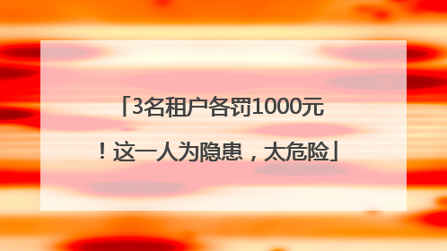3名租户各罚1000元！这一人为隐患，太危险