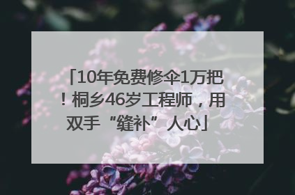 10年免费修伞1万把！桐乡46岁工程师，用双手“缝补”人心