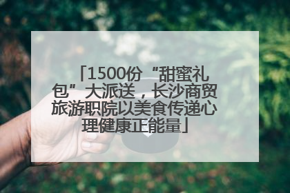1500份“甜蜜礼包”大派送，长沙商贸旅游职院以美食传递心理健康正能量