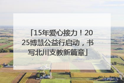 15年爱心接力！2025博慧公益行启动，书写北川支教新篇章