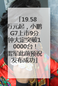 19.58万元起，小鹏G7上市9分钟大定突破10000台！雷军此前预祝发布成功