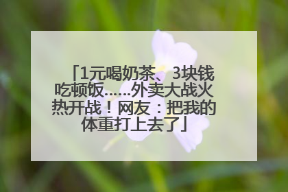 1元喝奶茶、3块钱吃顿饭……外卖大战火热开战！网友：把我的体重打上去了
