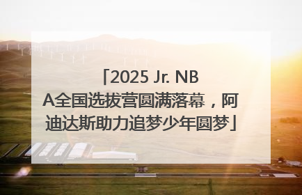 2025 Jr. NBA全国选拔营圆满落幕，阿迪达斯助力追梦少年圆梦