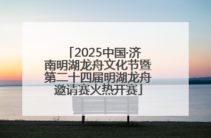 2025中国·济南明湖龙舟文化节暨第二十四届明湖龙舟邀请赛火热开赛