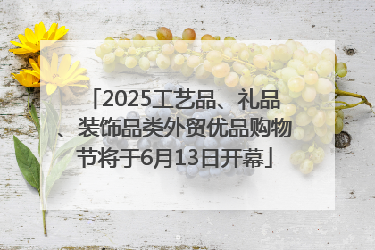 2025工艺品、礼品、装饰品类外贸优品购物节将于6月13日开幕