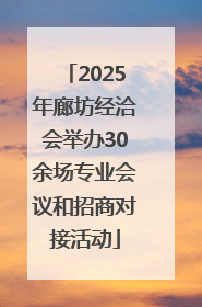 2025年廊坊经洽会举办30余场专业会议和招商对接活动