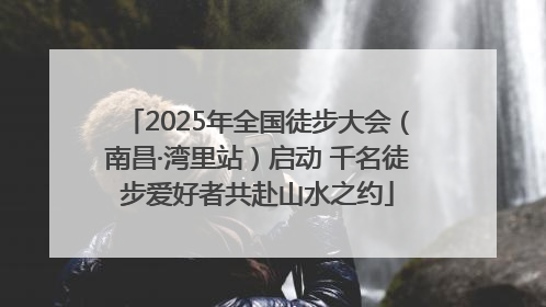 2025年全国徒步大会（南昌·湾里站）启动 千名徒步爱好者共赴山水之约