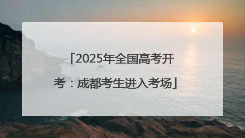 2025年全国高考开考：成都考生进入考场
