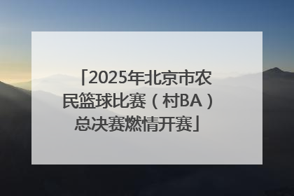 2025年北京市农民篮球比赛（村BA）总决赛燃情开赛