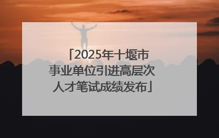 2025年十堰市事业单位引进高层次人才笔试成绩发布