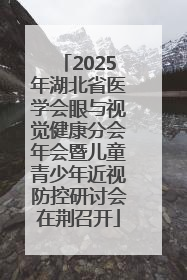 2025年湖北省医学会眼与视觉健康分会年会暨儿童青少年近视防控研讨会在荆召开