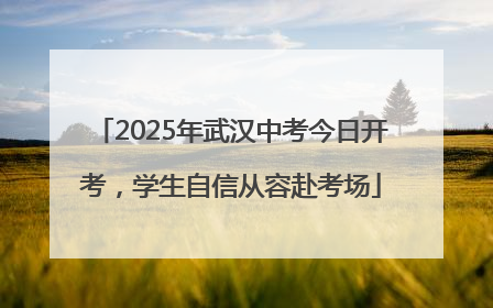 2025年武汉中考今日开考，学生自信从容赴考场