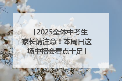 2025全体中考生家长请注意！本周日这场中招会看点十足