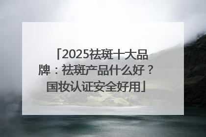2025祛斑十大品牌：祛斑产品什么好？国妆认证安全好用