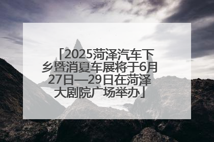 2025菏泽汽车下乡暨消夏车展将于6月27日—29日在菏泽大剧院广场举办