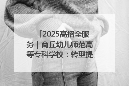 2025高招全服务｜商丘幼儿师范高等专科学校：转型提质谋发展 全力推进高水平综合性应用型高等专科学校建设