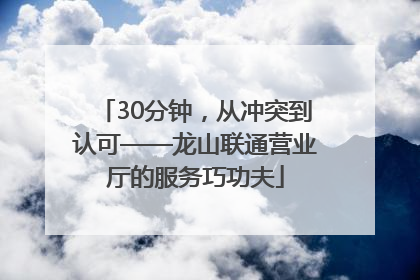 30分钟，从冲突到认可——龙山联通营业厅的服务巧功夫