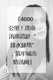 4000公里！济南汛前清淤“排水脉络”，筑牢城市防汛网