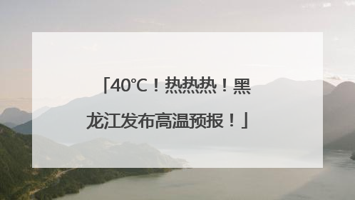 40℃！热热热！黑龙江发布高温预报！