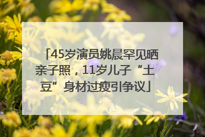 45岁演员姚晨罕见晒亲子照，11岁儿子“土豆”身材过瘦引争议
