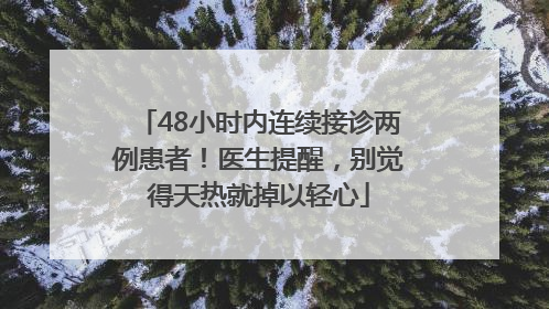 48小时内连续接诊两例患者！医生提醒，别觉得天热就掉以轻心