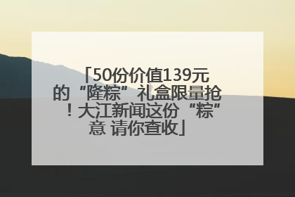 50份价值139元的“隆粽”礼盒限量抢！大江新闻这份“粽”意 请你查收