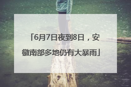 6月7日夜到8日，安徽南部多地仍有大暴雨