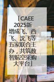CAEE2025新增成飞、西飞、沈飞等五家联合主办，共筑数智航空采购大平台