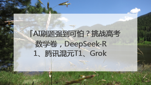 AI刷题强到可怕？挑战高考数学卷，DeepSeek-R1、腾讯混元T1、Grok 3等十大模型测评来了