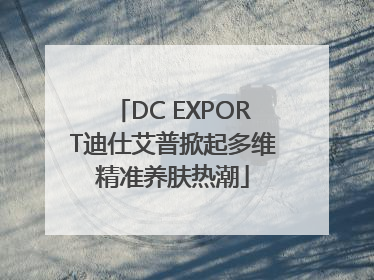 DC EXPORT迪仕艾普掀起多维精准养肤热潮