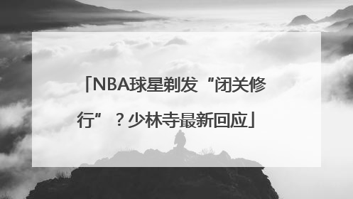 NBA球星剃发“闭关修行”？少林寺最新回应